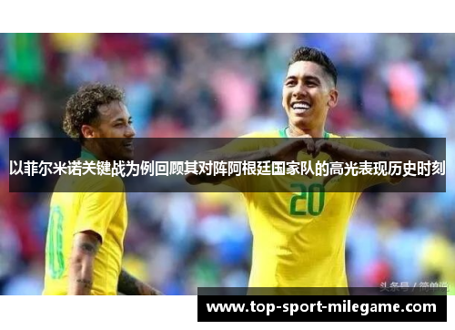以菲尔米诺关键战为例回顾其对阵阿根廷国家队的高光表现历史时刻