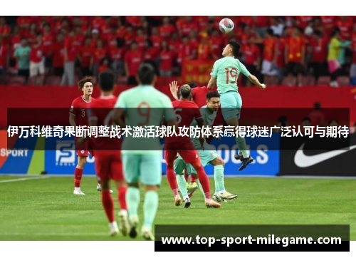 伊万科维奇果断调整战术激活球队攻防体系赢得球迷广泛认可与期待