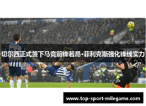 切尔西正式签下马竞前锋若昂·菲利克斯强化锋线实力