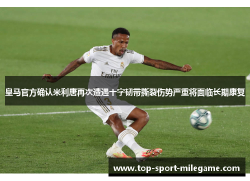 皇马官方确认米利唐再次遭遇十字韧带撕裂伤势严重将面临长期康复
