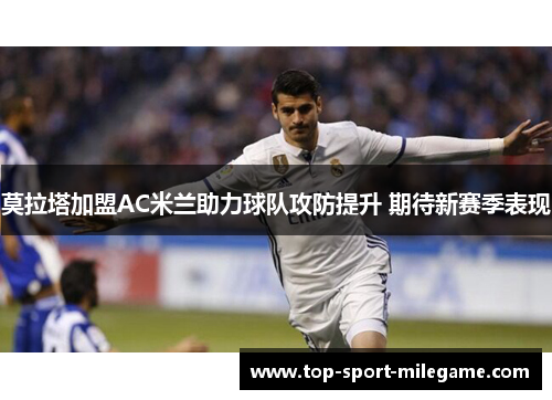 莫拉塔加盟AC米兰助力球队攻防提升 期待新赛季表现