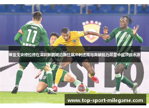 蒂亚戈安德拉德在深圳新鹏城边路狂飙冲刺速度与突破能力尽显中超顶级水准