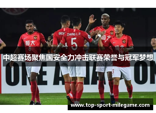 中超赛场聚焦国安全力冲击联赛荣誉与冠军梦想