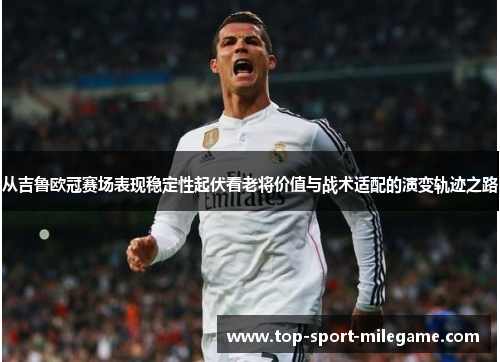 从吉鲁欧冠赛场表现稳定性起伏看老将价值与战术适配的演变轨迹之路